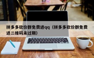 拼多多砍价群免费进qq（拼多多砍价群免费进二维码未过期）