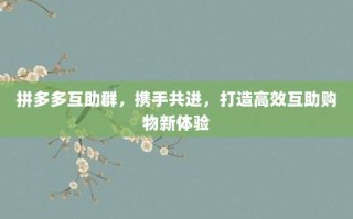 拼多多互助群，携手共进，打造高效互助购物新体验