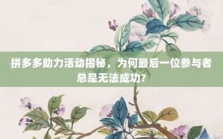 拼多多助力活动揭秘，为何最后一位参与者总是无法成功？