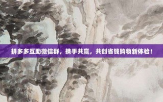 拼多多互助微信群，携手共赢，共创省钱购物新体验！