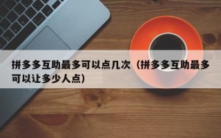 拼多多互助最多可以点几次（拼多多互助最多可以让多少人点）