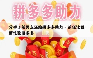 分手了前男友还给拼多多助力 - 前任让我帮忙砍拼多多