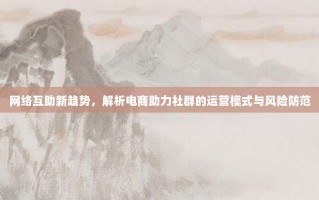 网络互助新趋势，解析电商助力社群的运营模式与风险防范