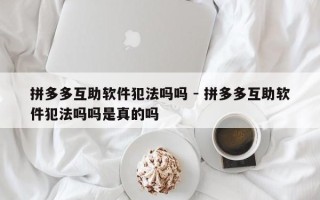 拼多多互助软件犯法吗吗 - 拼多多互助软件犯法吗吗是真的吗