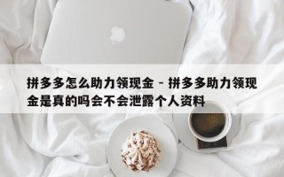 拼多多怎么助力领现金 - 拼多多助力领现金是真的吗会不会泄露个人资料