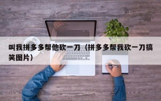 叫我拼多多帮他砍一刀（拼多多帮我砍一刀搞笑图片）