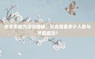 拼多多助力活动揭秘，究竟需要多少人参与才能成功？