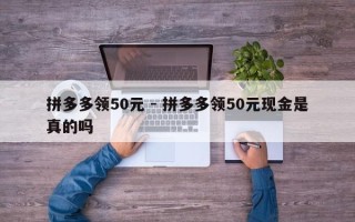 拼多多领50元 - 拼多多领50元现金是真的吗