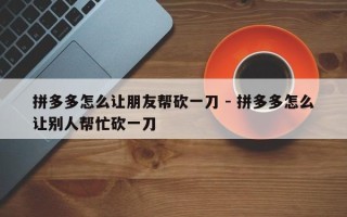 拼多多怎么让朋友帮砍一刀 - 拼多多怎么让别人帮忙砍一刀