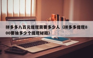 拼多多八百元提现需要多少人（拼多多提现800要抽多少个提现秘籍）