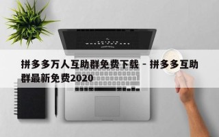 拼多多万人互助群免费下载 - 拼多多互助群最新免费2020