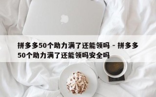 拼多多50个助力满了还能领吗 - 拼多多50个助力满了还能领吗安全吗