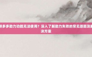 拼多多助力功能无法使用？深入了解助力失败的常见原因及解决方案