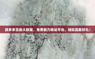 拼多多互助大联盟，免费助力地址平台，轻松赢取好礼！