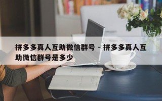 拼多多真人互助微信群号 - 拼多多真人互助微信群号是多少