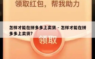 怎样才能在拼多多上卖货 - 怎样才能在拼多多上卖货?