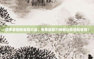 拼多多购物省钱大法，免费版助力神器让你轻松省钱！