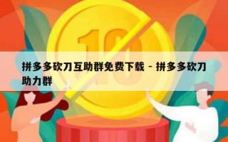 拼多多砍刀互助群免费下载 - 拼多多砍刀助力群