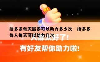 拼多多每天最多可以助力多少次 - 拼多多每人每天可以助力几次
