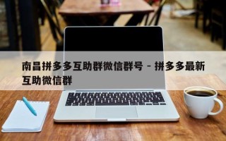 南昌拼多多互助群微信群号 - 拼多多最新互助微信群
