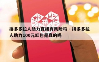 拼多多拉人助力直播有风险吗 - 拼多多拉人助力100元红包是真的吗