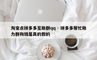 淘宝点拼多多互助群qq - 拼多多帮忙助力群掏钱是真的假的