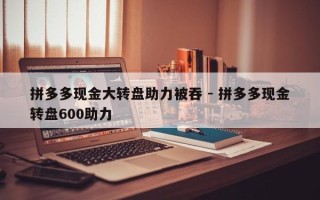 拼多多现金大转盘助力被吞 - 拼多多现金转盘600助力