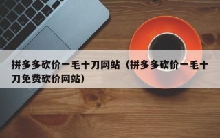 拼多多砍价一毛十刀网站（拼多多砍价一毛十刀免费砍价网站）