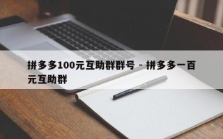 拼多多100元互助群群号 - 拼多多一百元互助群