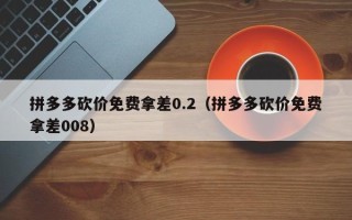 拼多多砍价免费拿差0.2（拼多多砍价免费拿差008）