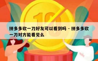 拼多多砍一刀好友可以看到吗 - 拼多多砍一刀对方能看见么