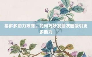 拼多多助力攻略，如何巧妙发朋友圈吸引更多助力