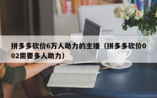 拼多多砍价6万人助力的主播（拼多多砍价002需要多人助力）