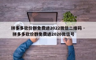 拼多多砍价群免费进2022微信二维码 - 拼多多砍价群免费进2020微信号