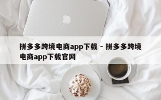拼多多跨境电商app下载 - 拼多多跨境电商app下载官网