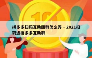 拼多多扫码互助团群怎么弄 - 2021扫码进拼多多互助群