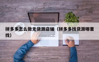 拼多多怎么做无货源店铺（拼多多找货源哪里找）