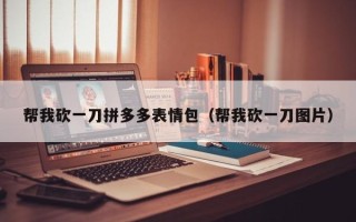 帮我砍一刀拼多多表情包（帮我砍一刀图片）