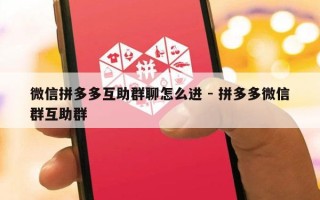 微信拼多多互助群聊怎么进 - 拼多多微信群互助群