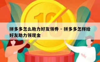 拼多多怎么助力好友领券 - 拼多多怎样给好友助力领现金