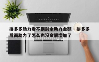 拼多多助力看不到剩余助力金额 - 拼多多后面助力了怎么也没金额增加了