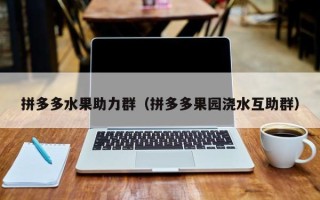 拼多多水果助力群（拼多多果园浇水互助群）