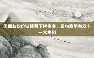 因朋友砍价链接再下拼多多，看电商平台双十一众生相