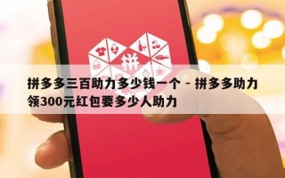 拼多多三百助力多少钱一个 - 拼多多助力领300元红包要多少人助力