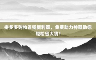 拼多多购物省钱新利器，免费助力神器助你轻松省大钱！