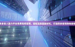 拼多多真人助力平台免费贴吧官网，轻松互助赢取好礼，打造您的省钱购物新体验