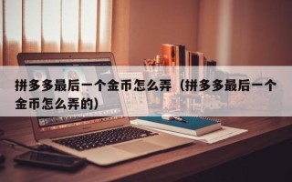 拼多多最后一个金币怎么弄（拼多多最后一个金币怎么弄的）