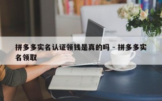 拼多多实名认证领钱是真的吗 - 拼多多实名领取