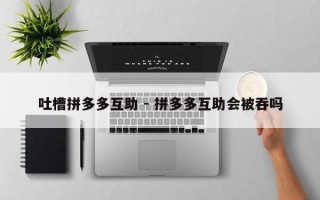 吐槽拼多多互助 - 拼多多互助会被吞吗