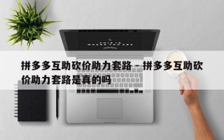 拼多多互助砍价助力套路 - 拼多多互助砍价助力套路是真的吗